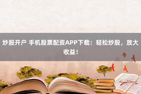 炒股开户 手机股票配资APP下载：轻松炒股，放大收益！