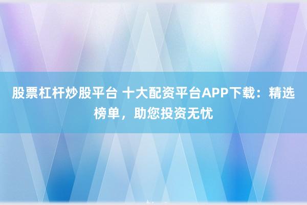 股票杠杆炒股平台 十大配资平台APP下载：精选榜单，助您投资无忧