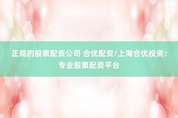 正规的股票配资公司 合优配资/上海合优投资：专业股票配资平台