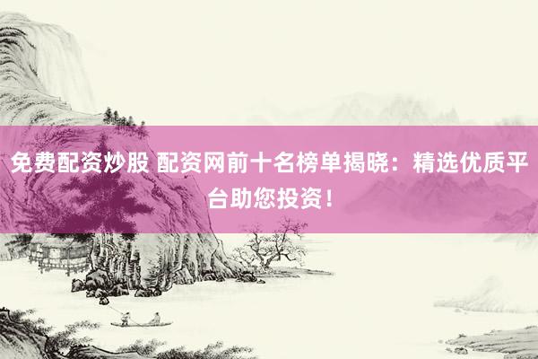 免费配资炒股 配资网前十名榜单揭晓：精选优质平台助您投资！