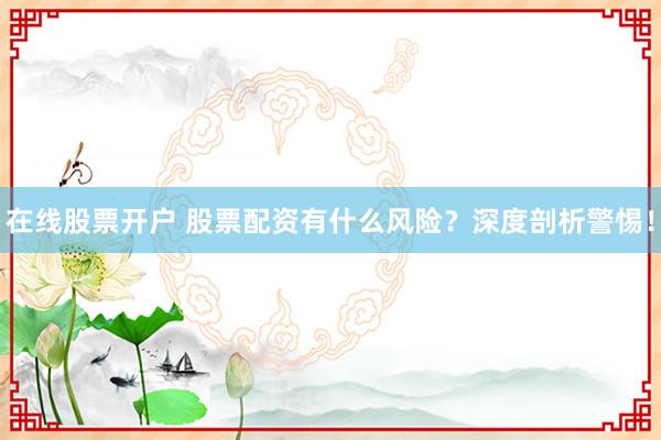 在线股票开户 股票配资有什么风险？深度剖析警惕！