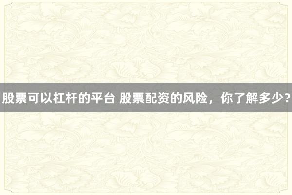 股票可以杠杆的平台 股票配资的风险，你了解多少？