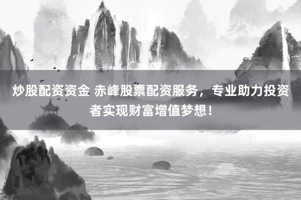 炒股配资资金 赤峰股票配资服务，专业助力投资者实现财富增值梦想！