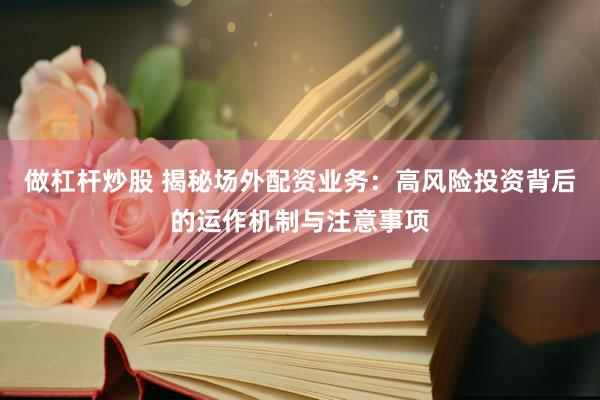 做杠杆炒股 揭秘场外配资业务：高风险投资背后的运作机制与注意事项