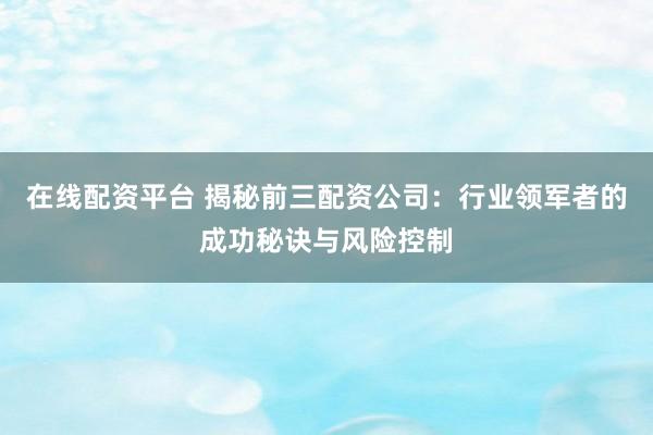 在线配资平台 揭秘前三配资公司：行业领军者的成功秘诀与风险控制