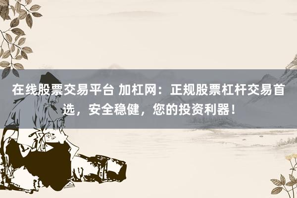在线股票交易平台 加杠网：正规股票杠杆交易首选，安全稳健，您的投资利器！