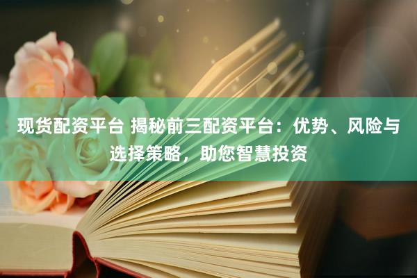 现货配资平台 揭秘前三配资平台:优势、风险与选择策略,助您智慧投资