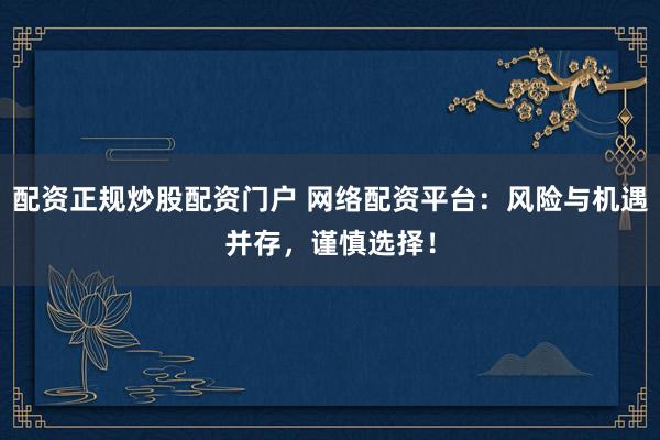 配资正规炒股配资门户 网络配资平台：风险与机遇并存，谨慎选择！