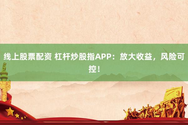 线上股票配资 杠杆炒股指APP：放大收益，风险可控！