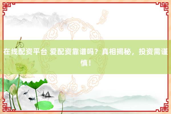 在线配资平台 爱配资靠谱吗？真相揭秘，投资需谨慎！