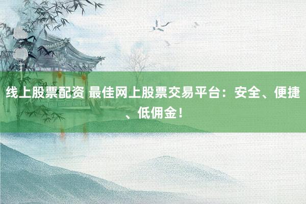 线上股票配资 最佳网上股票交易平台:安全、便捷、低佣金!
