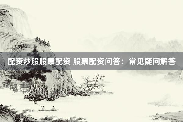 配资炒股股票配资 股票配资问答：常见疑问解答