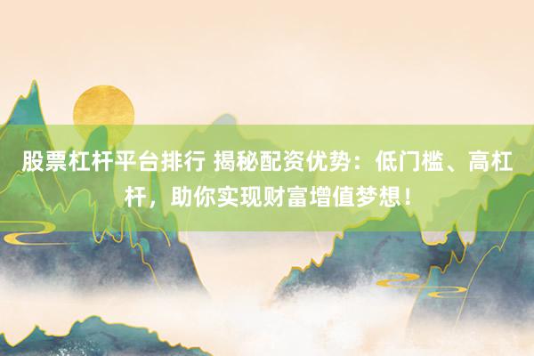 股票杠杆平台排行 揭秘配资优势：低门槛、高杠杆，助你实现财富增值梦想！