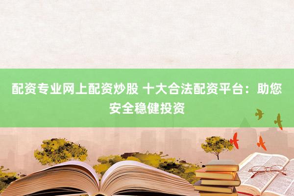 配资专业网上配资炒股 十大合法配资平台：助您安全稳健投资