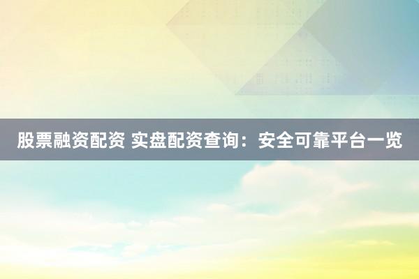 股票融资配资 实盘配资查询：安全可靠平台一览