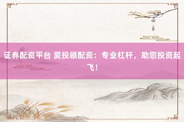 证券配资平台 爱投顾配资：专业杠杆，助您投资起飞！