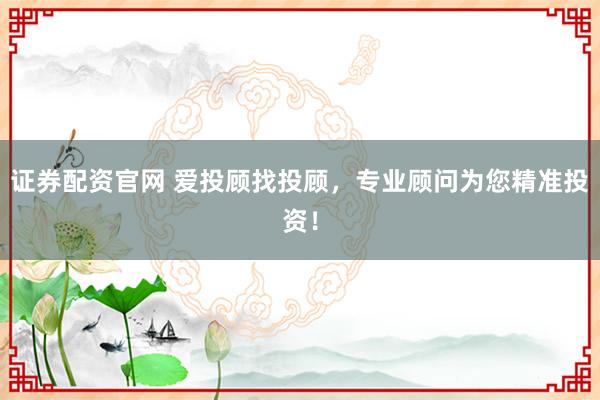 证券配资官网 爱投顾找投顾，专业顾问为您精准投资！