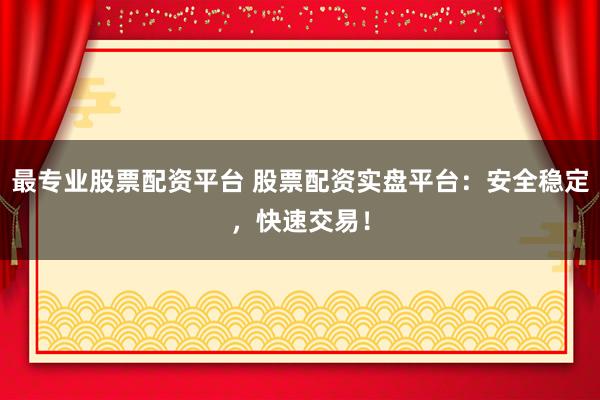 最专业股票配资平台 股票配资实盘平台：安全稳定，快速交易！