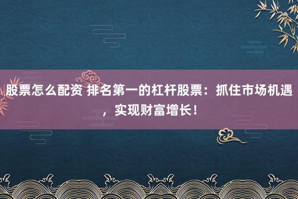 股票怎么配资 排名第一的杠杆股票：抓住市场机遇，实现财富增长！