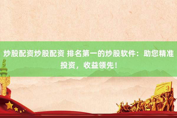 炒股配资炒股配资 排名第一的炒股软件：助您精准投资，收益领先！