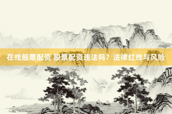在线股票配资 股票配资违法吗？法律红线与风险