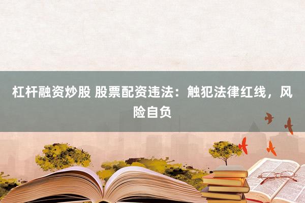 杠杆融资炒股 股票配资违法：触犯法律红线，风险自负