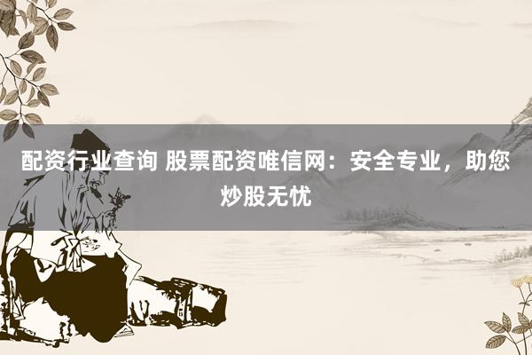 配资行业查询 股票配资唯信网：安全专业，助您炒股无忧