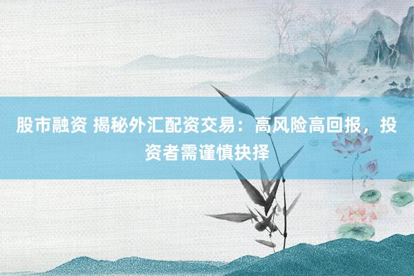 股市融资 揭秘外汇配资交易：高风险高回报，投资者需谨慎抉择