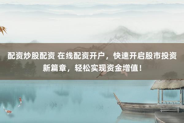 配资炒股配资 在线配资开户，快速开启股市投资新篇章，轻松实现资金增值！