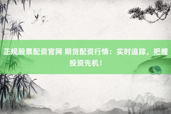 正规股票配资官网 期货配资行情：实时追踪，把握投资先机！