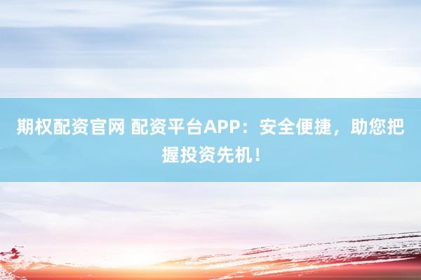 期权配资官网 配资平台APP：安全便捷，助您把握投资先机！