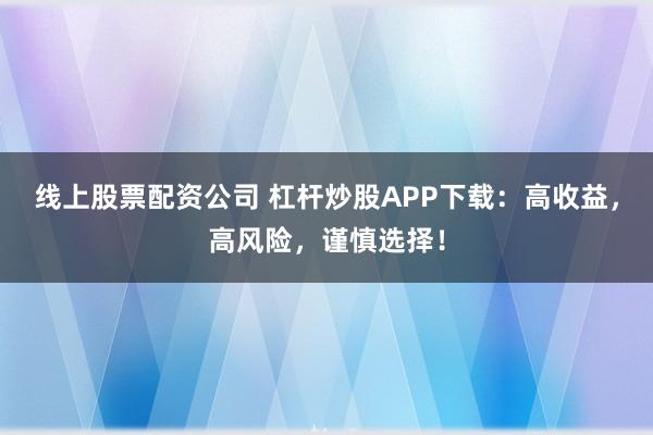 线上股票配资公司 杠杆炒股APP下载:高收益,高风险,谨慎选择!