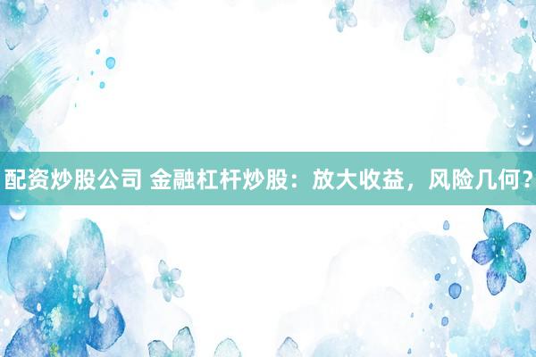 配资炒股公司 金融杠杆炒股：放大收益，风险几何？