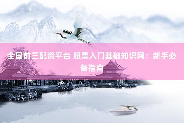 全国前三配资平台 股票入门基础知识网:新手必备指南