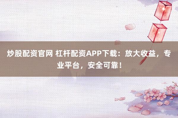 炒股配资官网 杠杆配资APP下载：放大收益，专业平台，安全可靠！
