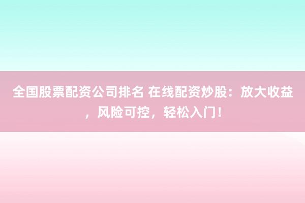 全国股票配资公司排名 在线配资炒股:放大收益,风险可控,轻松入门!