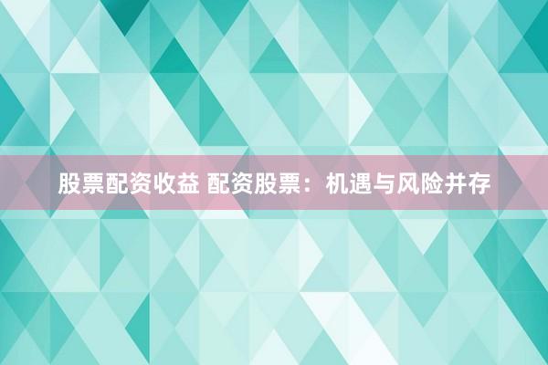 股票配资收益 配资股票:机遇与风险并存
