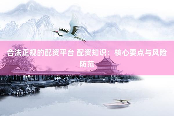 合法正规的配资平台 配资知识：核心要点与风险防范
