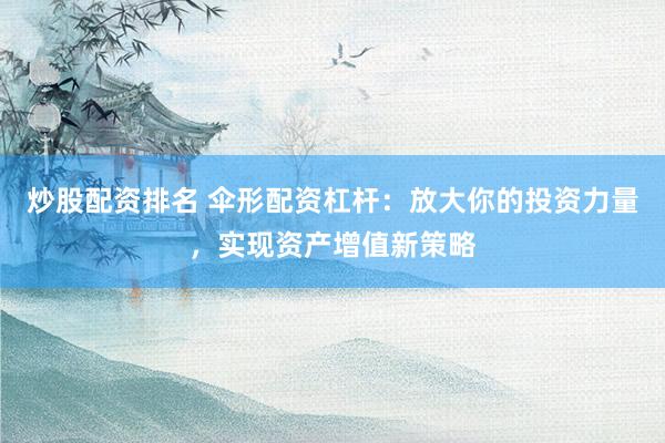 炒股配资排名 伞形配资杠杆:放大你的投资力量,实现资产增值新策略