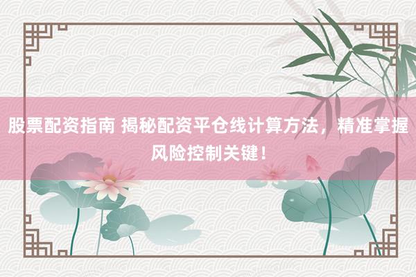 股票配资指南 揭秘配资平仓线计算方法，精准掌握风险控制关键！