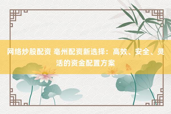网络炒股配资 亳州配资新选择：高效、安全、灵活的资金配置方案