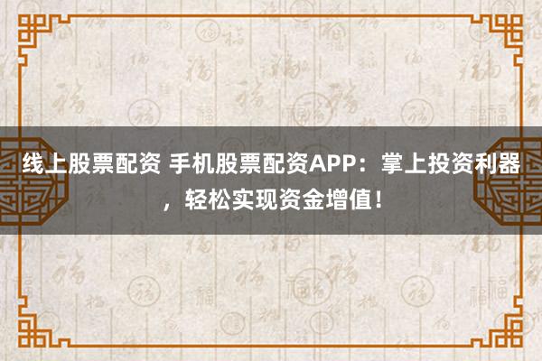 线上股票配资 手机股票配资APP：掌上投资利器，轻松实现资金增值！