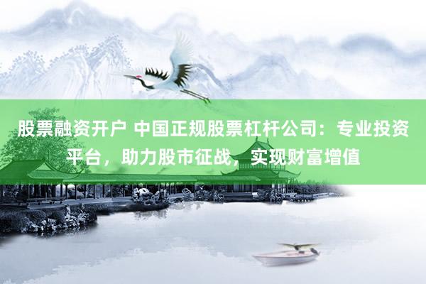 股票融资开户 中国正规股票杠杆公司：专业投资平台，助力股市征战，实现财富增值