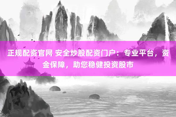 正规配资官网 安全炒股配资门户：专业平台，资金保障，助您稳健投资股市