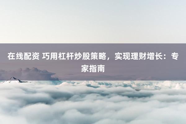 在线配资 巧用杠杆炒股策略，实现理财增长：专家指南