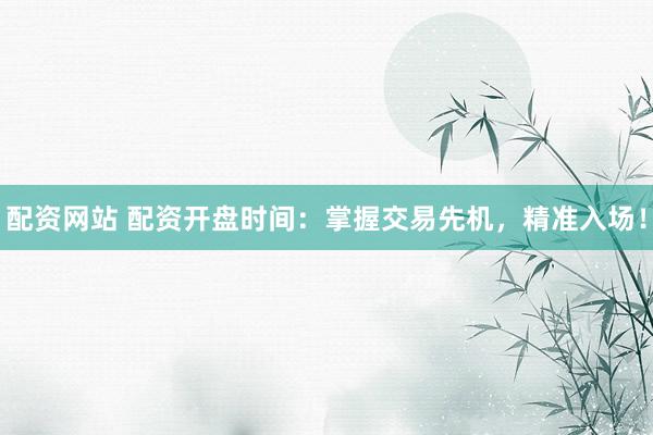 配资网站 配资开盘时间：掌握交易先机，精准入场！