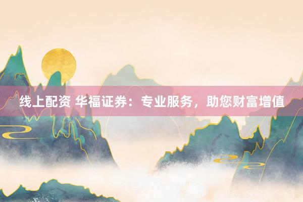 线上配资 华福证券：专业服务，助您财富增值