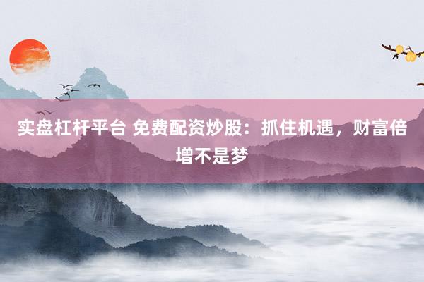 实盘杠杆平台 免费配资炒股：抓住机遇，财富倍增不是梦