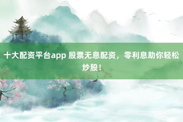 十大配资平台app 股票无息配资，零利息助你轻松炒股！