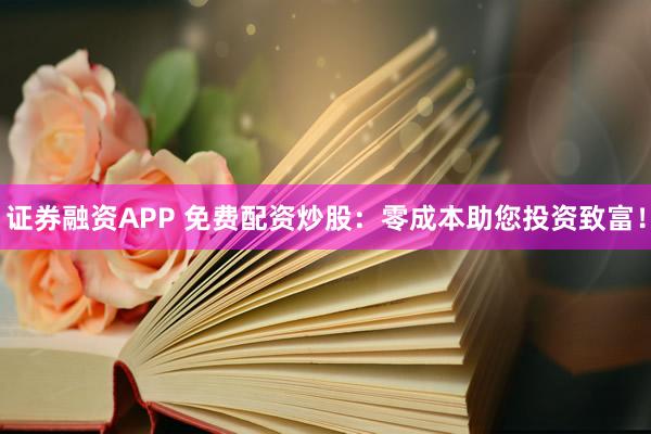 证券融资APP 免费配资炒股：零成本助您投资致富！